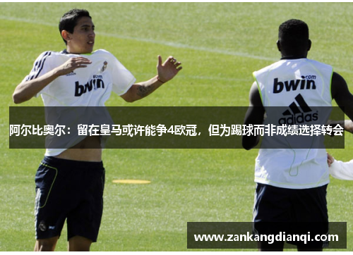 阿尔比奥尔：留在皇马或许能争4欧冠，但为踢球而非成绩选择转会
